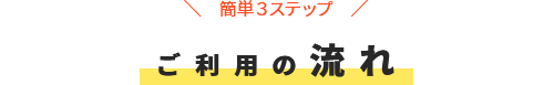 簡単３ステップ ご利用の流れ