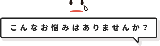 こんなお悩みはありませんか？